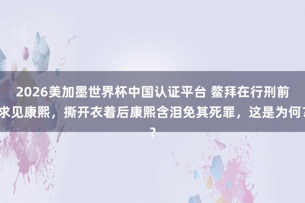 2026美加墨世界杯中國認證平臺 鰲拜在行刑前求見康熙，撕開衣著后康熙含淚免其死罪，這是為何？