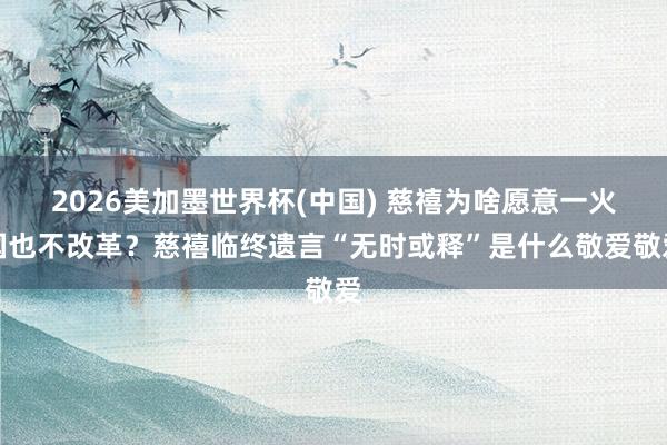 2026美加墨世界杯(中國) 慈禧為啥愿意一火國也不改革？慈禧臨終遺言“無時或釋”是什么敬愛敬愛