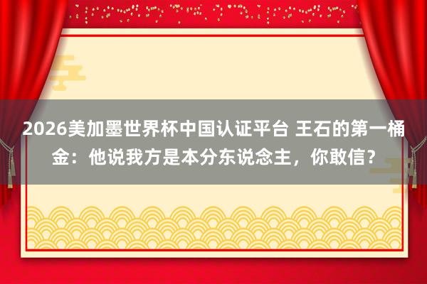 2026美加墨世界杯中國認證平臺 王石的第一桶金：他說我方是本分東說念主，你敢信？