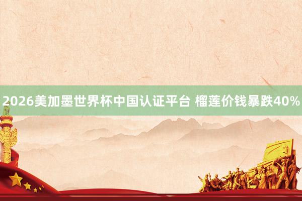 2026美加墨世界杯中國(guó)認(rèn)證平臺(tái) 榴蓮價(jià)錢暴跌40%