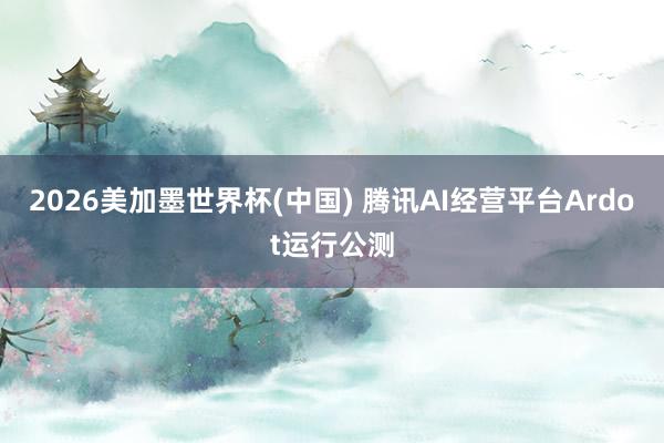 2026美加墨世界杯(中國) 騰訊AI經營平臺Ardot運行公測