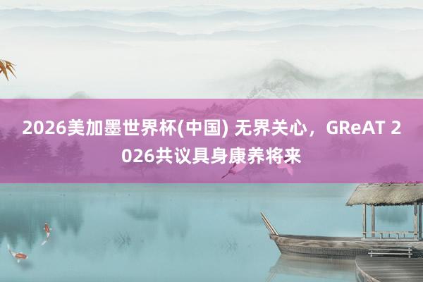 2026美加墨世界杯(中國) 無界關心，GReAT 2026共議具身康養將來