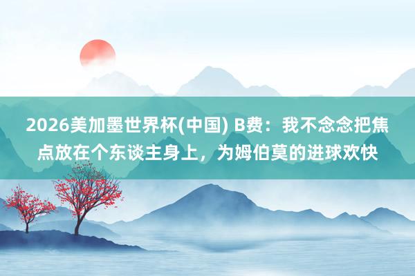 2026美加墨世界杯(中國) B費：我不念念把焦點放在個東談主身上，為姆伯莫的進球歡快