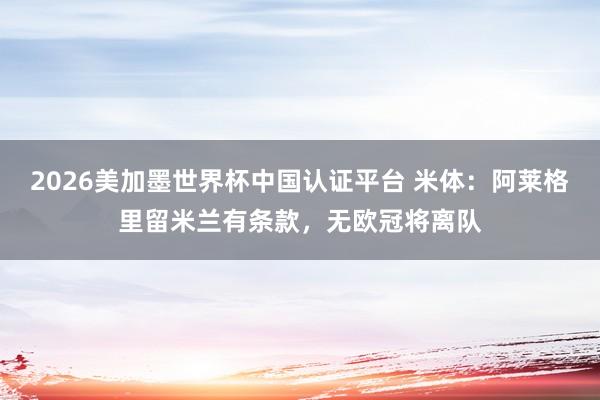 2026美加墨世界杯中國認證平臺 米體：阿萊格里留米蘭有條款，無歐冠將離隊