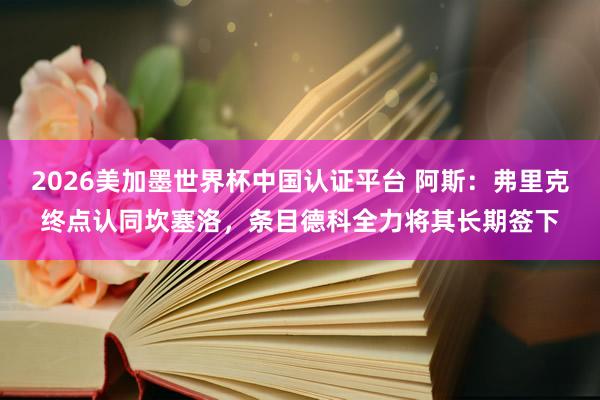 2026美加墨世界杯中國認證平臺 阿斯：弗里克終點認同坎塞洛，條目德科全力將其長期簽下