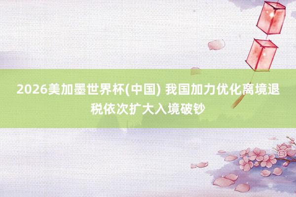 2026美加墨世界杯(中國) 我國加力優(yōu)化離境退稅依次擴大入境破鈔