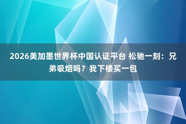 2026美加墨世界杯中國認證平臺 松馳一刻:兄弟吸煙嗎?我下樓買一包