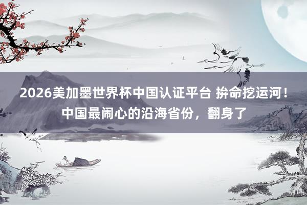 2026美加墨世界杯中國認證平臺 拚命挖運河!中國最鬧心的沿海省份,翻身了