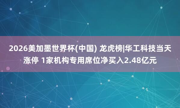 2026美加墨世界杯(中國) 龍虎榜|華工科技當天漲停 1家機構專用席位凈買入2.48億元