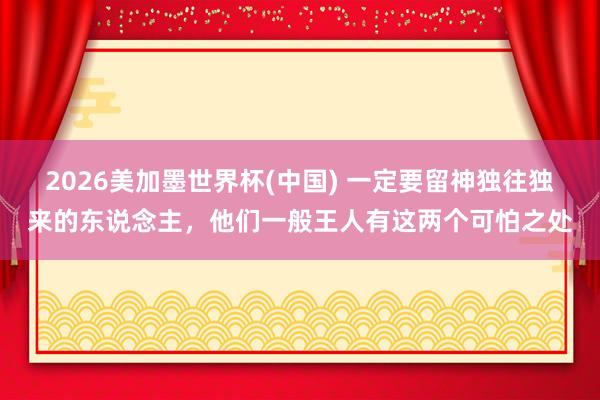 2026美加墨世界杯(中國) 一定要留神獨往獨來的東說念主，他們一般王人有這兩個可怕之處