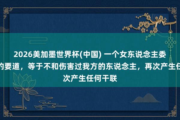 2026美加墨世界杯(中國) 一個女東說念主委果利害的要道，等于不和傷害過我方的東說念主，再次產生任何干聯