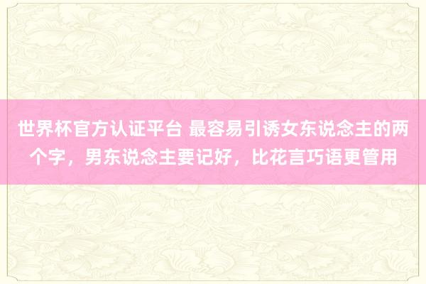 世界杯官方認證平臺 最容易引誘女東說念主的兩個字，男東說念主要記好，比花言巧語更管用