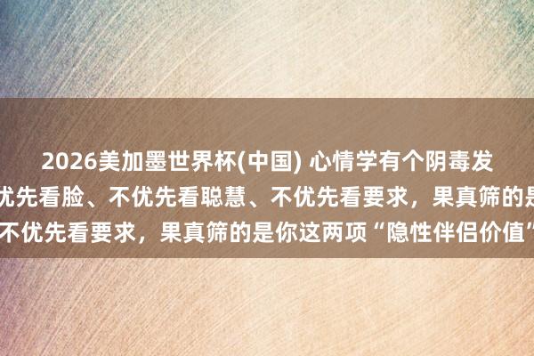 2026美加墨世界杯(中國) 心情學(xué)有個陰毒發(fā)現(xiàn)：男東談主選伴侶，不優(yōu)先看臉、不優(yōu)先看聰慧、不優(yōu)先看要求，果真篩的是你這兩項“隱性伴侶價值”