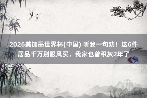 2026美加墨世界杯(中國(guó)) 聽(tīng)我一句勸！這6件居品千萬(wàn)別跟風(fēng)買(mǎi)，我家也曾積灰2年了
