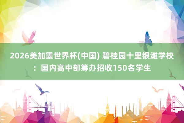 2026美加墨世界杯(中國) 碧桂園十里銀灘學(xué)校：國內(nèi)高中部籌辦招收150名學(xué)生