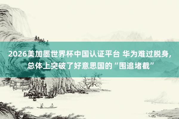2026美加墨世界杯中國認證平臺 華為難過脫身， 總體上突破了好意思國的“圍追堵截”