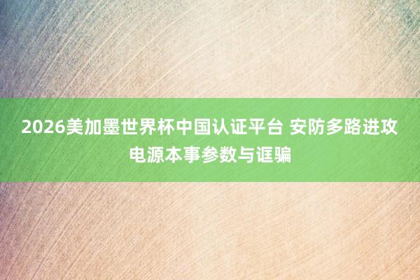 2026美加墨世界杯中國(guó)認(rèn)證平臺(tái) 安防多路進(jìn)攻電源本事參數(shù)與誆騙