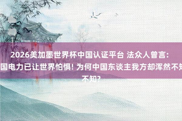 2026美加墨世界杯中國認證平臺 法眾人曾言: 中國電力已讓世界怕懼! 為何中國東談主我方卻渾然不知?