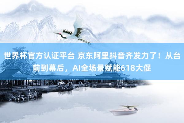 世界杯官方認(rèn)證平臺(tái) 京東阿里抖音齊發(fā)力了！從臺(tái)前到幕后，AI全場(chǎng)景賦能618大促