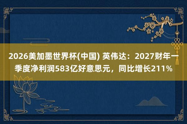 2026美加墨世界杯(中國) 英偉達：2027財年一季度凈利潤583億好意思元，同比增長211%