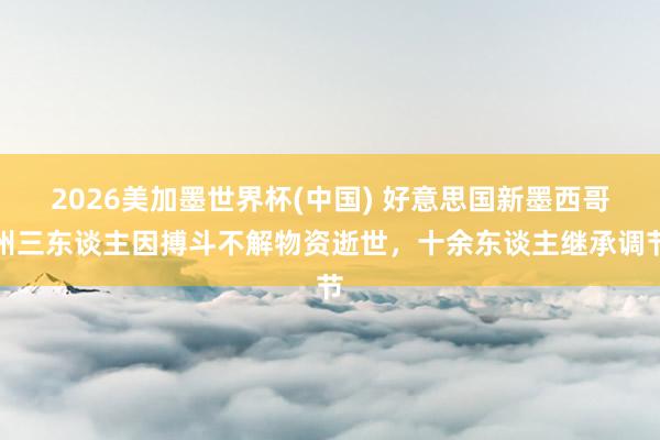 2026美加墨世界杯(中國(guó)) 好意思國(guó)新墨西哥州三東談主因搏斗不解物資逝世，十余東談主繼承調(diào)節(jié)