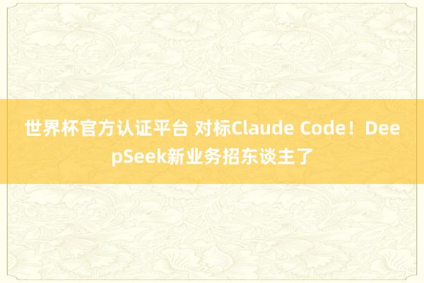 世界杯官方認證平臺 對標Claude Code！DeepSeek新業務招東談主了