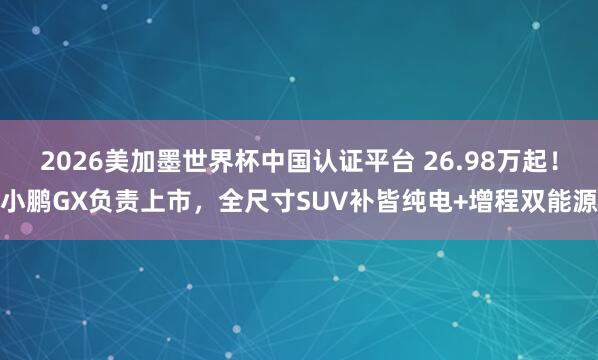 2026美加墨世界杯中國認證平臺 26.98萬起！小鵬GX負責上市，全尺寸SUV補皆純電+增程雙能源
