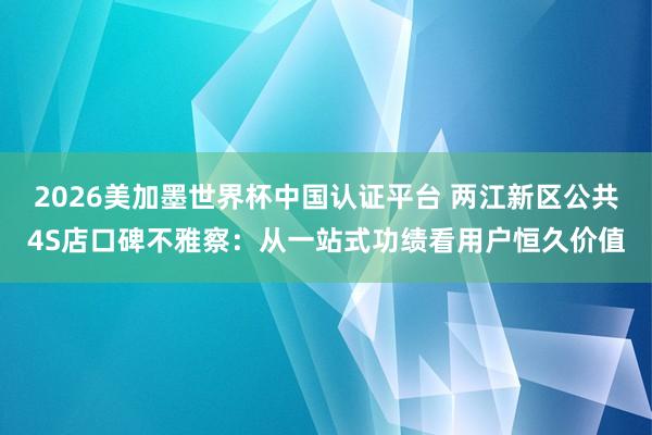 2026美加墨世界杯中國認證平臺 兩江新區公共4S店口碑不雅察：從一站式功績看用戶恒久價值