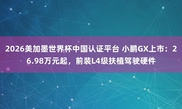2026美加墨世界杯中國認證平臺 小鵬GX上市：26.98萬元起，前裝L4級扶植駕駛硬件