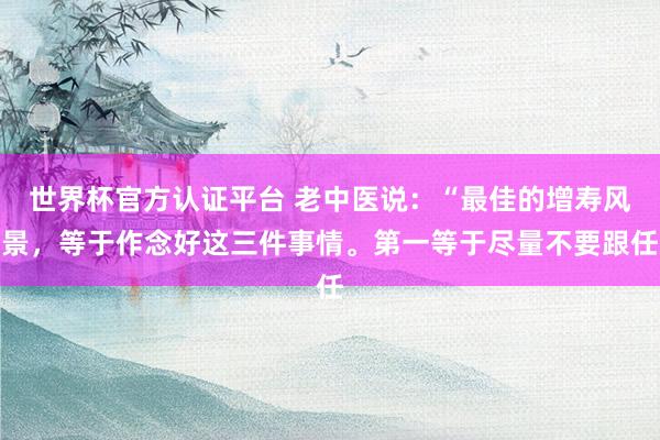 世界杯官方認(rèn)證平臺(tái) 老中醫(yī)說：“最佳的增壽風(fēng)景，等于作念好這三件事情。第一等于盡量不要跟任