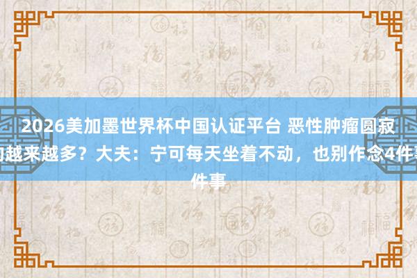 2026美加墨世界杯中國認證平臺 惡性腫瘤圓寂的越來越多？大夫：寧可每天坐著不動，也別作念4件事