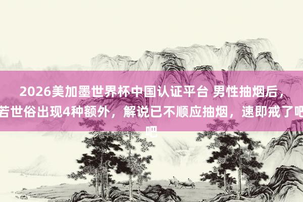 2026美加墨世界杯中國認證平臺 男性抽煙后，若世俗出現4種額外，解說已不順應抽煙，速即戒了吧