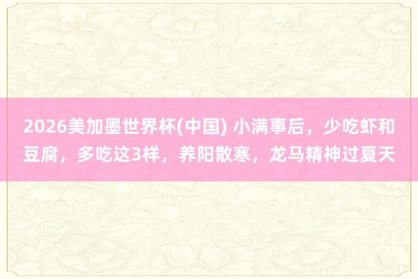 2026美加墨世界杯(中國) 小滿事后，少吃蝦和豆腐，多吃這3樣，養陽散寒，龍馬精神過夏天