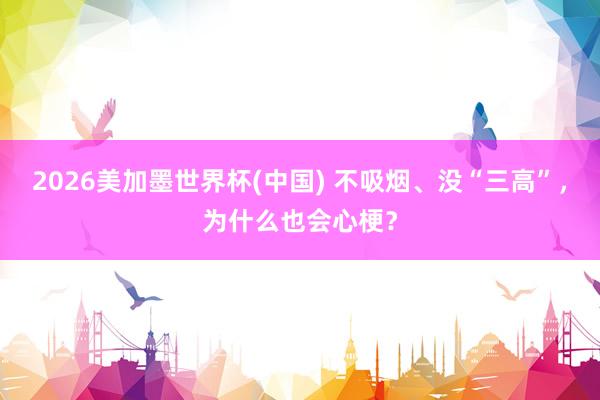 2026美加墨世界杯(中國) 不吸煙、沒“三高”，為什么也會心梗？