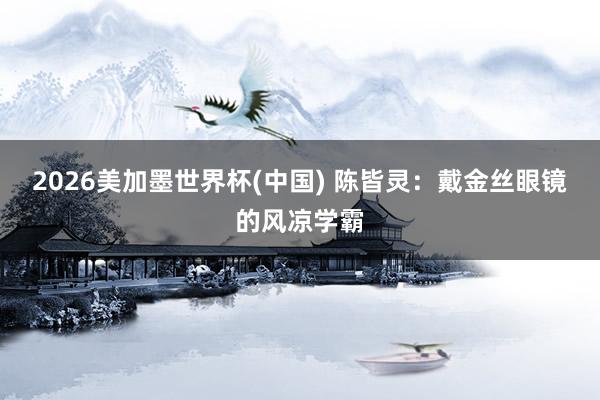 2026美加墨世界杯(中國) 陳皆靈：戴金絲眼鏡的風涼學霸