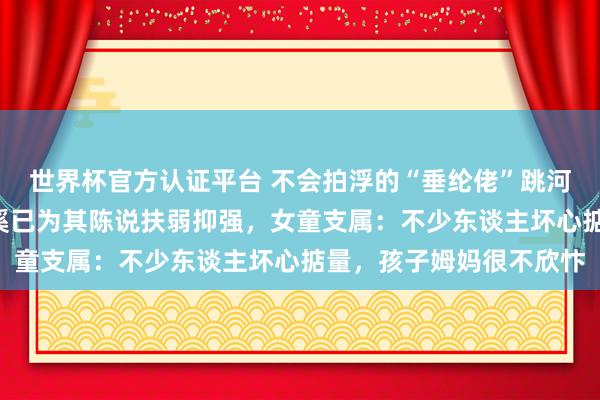 世界杯官方認證平臺 不會拍浮的“垂綸佬”跳河救起1歲女童，浙江慈溪已為其陳說扶弱抑強，女童支屬：不少東談主壞心掂量，孩子姆媽很不欣忭