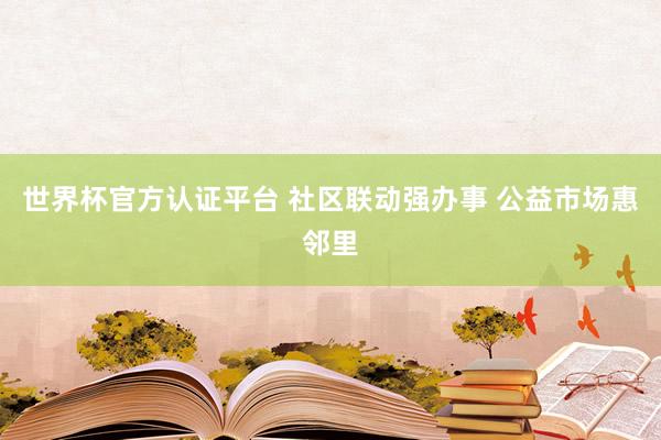 世界杯官方認證平臺 社區聯動強辦事 公益市場惠鄰里