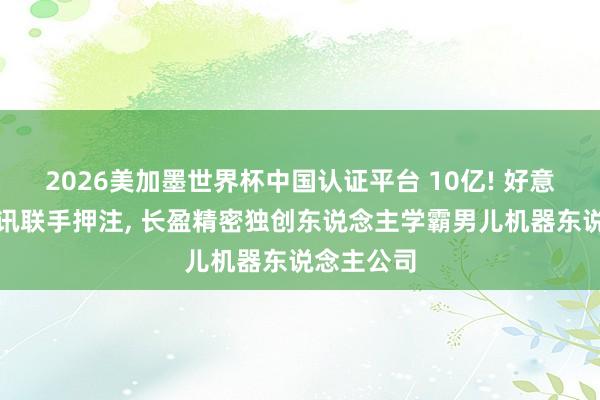 2026美加墨世界杯中國認(rèn)證平臺 10億! 好意思團、騰訊聯(lián)手押注， 長盈精密獨創(chuàng)東說念主學(xué)霸男兒機器東說念主公司