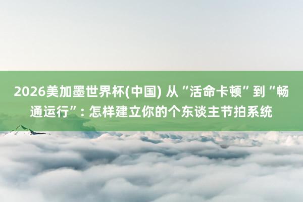 2026美加墨世界杯(中國) 從“活命卡頓”到“暢通運行”: 怎樣建立你的個東談主節拍系統