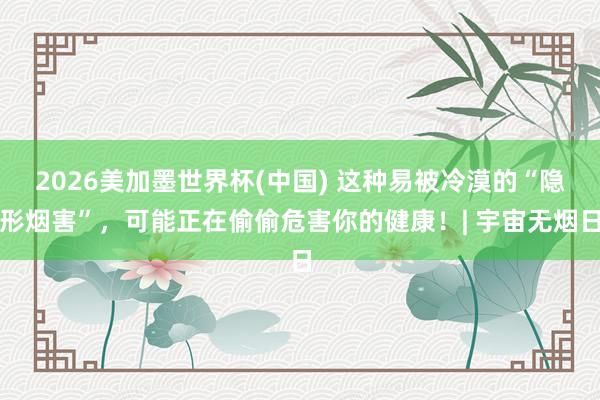 2026美加墨世界杯(中國) 這種易被冷漠的“隱形煙害”，可能正在偷偷危害你的健康！| 宇宙無煙日
