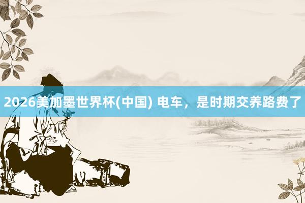 2026美加墨世界杯(中國) 電車,是時期交養(yǎng)路費了