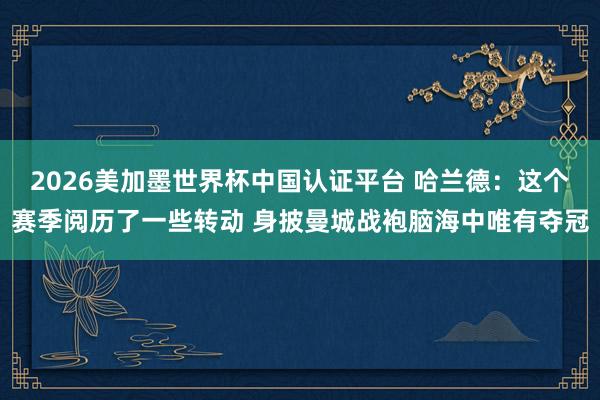 2026美加墨世界杯中國認證平臺 哈蘭德：這個賽季閱歷了一些轉動 身披曼城戰袍腦海中唯有奪冠