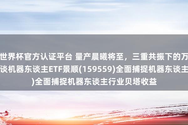 世界杯官方認證平臺 量產晨曦將至,三重共振下的萬億級賽談!借談機器東談主ETF景順(159559)全面捕捉機器東談主行業貝塔收益