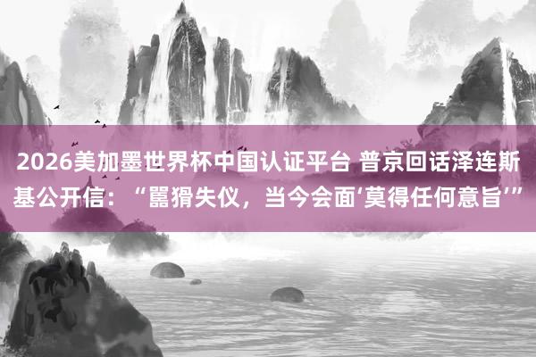 2026美加墨世界杯中國認(rèn)證平臺(tái) 普京回話澤連斯基公開信：“嚚猾失儀，當(dāng)今會(huì)面‘莫得任何意旨’”